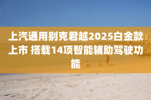 上汽通用別克君越2025白金款上市 搭載14項智能輔助駕駛功能