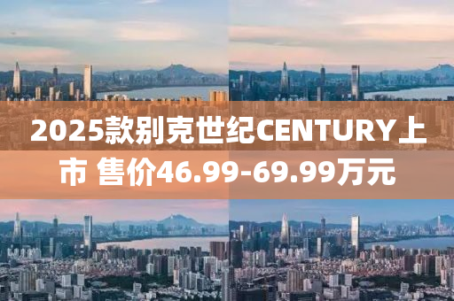 2025款別克世紀(jì)CENTURY上市 售價(jià)46.99-69.99萬(wàn)元