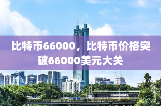 比特幣66000，比特幣價(jià)格突破66000美元大關(guān)