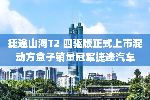 捷途山海T2 四驅(qū)版正式上市混動(dòng)方盒子銷量冠軍捷途汽車