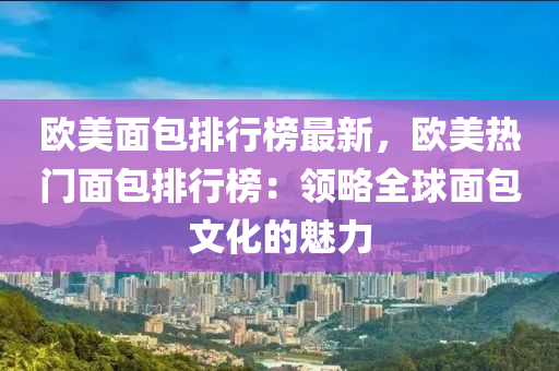 歐美面包排行榜最新，歐美熱門面包排行榜：領(lǐng)略全球面包文化的魅力