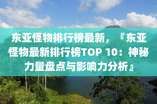 東亞怪物排行榜最新，『東亞怪物最新排行榜TOP 10：神秘力量盤點與影響力分析』