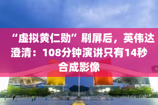 “虛擬黃仁勛”刷屏后，英偉達澄清：108分鐘演講只有14秒合成影像