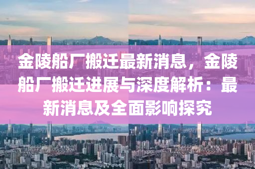 金陵船廠搬遷最新消息，金陵船廠搬遷進(jìn)展與深度解析：最新消息及全面影響探究