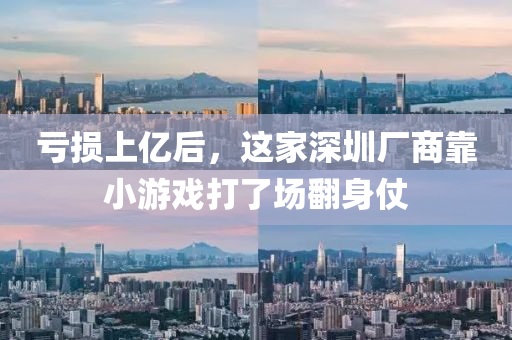 虧損上億后，這家深圳廠商靠小游戲打了場(chǎng)翻身仗