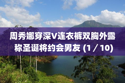 周秀娜穿深V連衣褲雙胸外露 稱(chēng)圣誕將約會(huì)男友 (1／10)