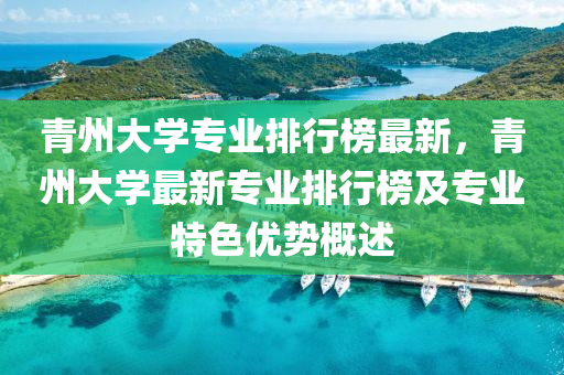 青州大學專業(yè)排行榜最新，青州大學最新專業(yè)排行榜及專業(yè)特色優(yōu)勢概述