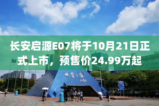 長安啟源E07將于10月21日正式上市，預(yù)售價(jià)24.99萬起