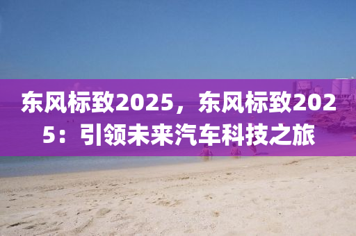 東風(fēng)標(biāo)致2025，東風(fēng)標(biāo)致2025：引領(lǐng)未來汽車科技之旅