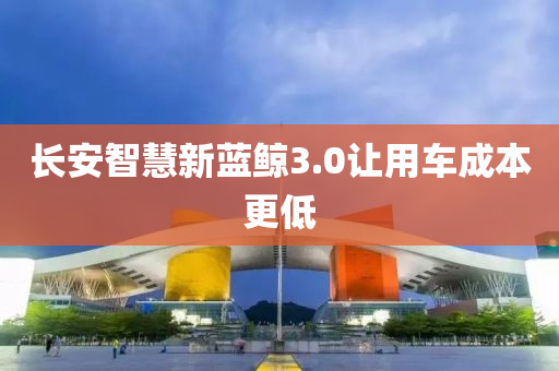 長安智慧新藍(lán)鯨3.0讓用車成本更低