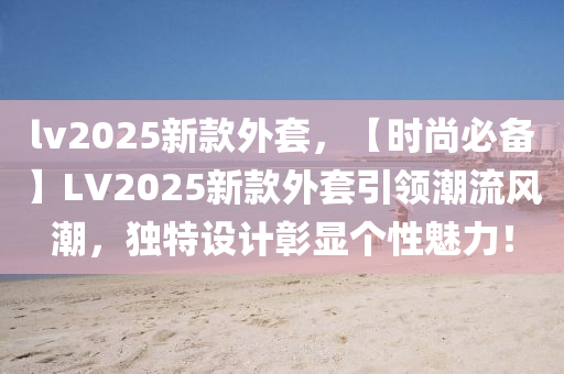 lv2025新款外套，【時(shí)尚必備】LV2025新款外套引領(lǐng)潮流風(fēng)潮，獨(dú)特設(shè)計(jì)彰顯個(gè)性魅力！