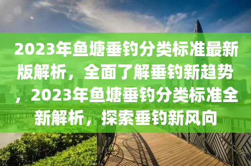 2023年魚塘垂釣分類標(biāo)準(zhǔn)最新版解析，全面了解垂釣新趨勢，2023年魚塘垂釣分類標(biāo)準(zhǔn)全新解析，探索垂釣新風(fēng)向