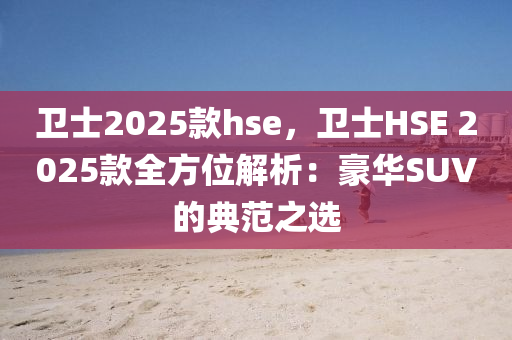 衛(wèi)士2025款hse，衛(wèi)士HSE 2025款全方位解析：豪華SUV的典范之選