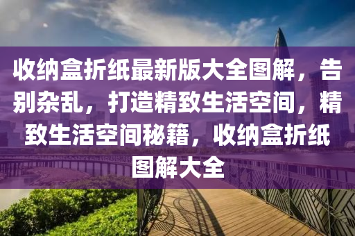 收納盒折紙最新版大全圖解，告別雜亂，打造精致生活空間，精致生活空間秘籍，收納盒折紙圖解大全