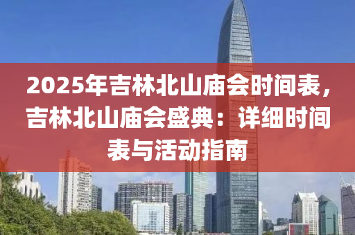 2025年吉林北山廟會時間表，吉林北山廟會盛典：詳細時間表與活動指南