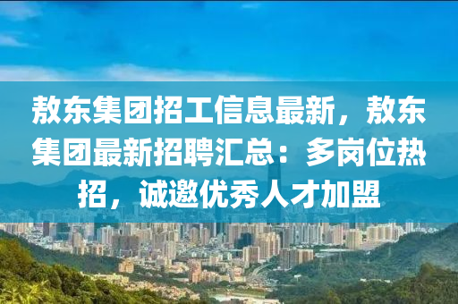 敖東集團(tuán)招工信息最新，敖東集團(tuán)最新招聘匯總：多崗位熱招，誠邀優(yōu)秀人才加盟