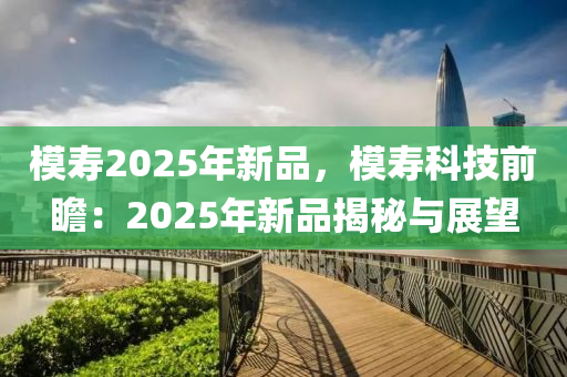 模壽2025年新品，模壽科技前瞻：2025年新品揭秘與展望