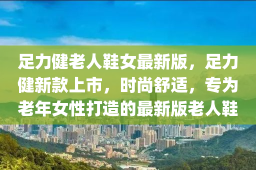 足力健老人鞋女最新版，足力健新款上市，時(shí)尚舒適，專為老年女性打造的最新版老人鞋