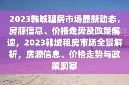 2023韓城租房市場最新動態(tài)，房源信息、價格走勢及政策解讀，2023韓城租房市場全景解析，房源信息、價格走勢與政策洞察