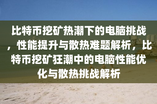 比特幣挖礦熱潮下的電腦挑戰(zhàn)，性能提升與散熱難題解析，比特幣挖礦狂潮中的電腦性能優(yōu)化與散熱挑戰(zhàn)解析