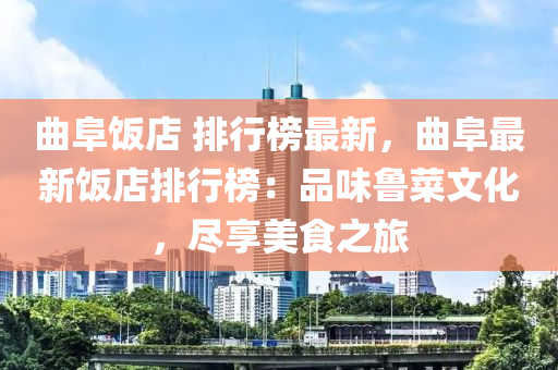 曲阜飯店 排行榜最新，曲阜最新飯店排行榜：品味魯菜文化，盡享美食之旅