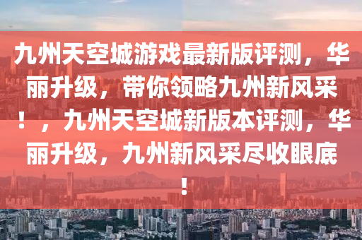 九州天空城游戲最新版評測，華麗升級，帶你領(lǐng)略九州新風(fēng)采！，九州天空城新版本評測，華麗升級，九州新風(fēng)采盡收眼底！