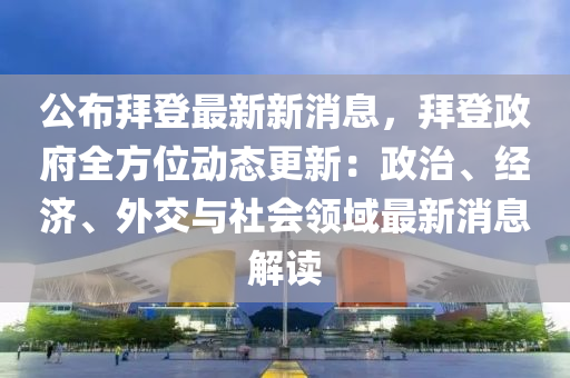 公布拜登最新新消息，拜登政府全方位動態(tài)更新：政治、經(jīng)濟、外交與社會領(lǐng)域最新消息解讀