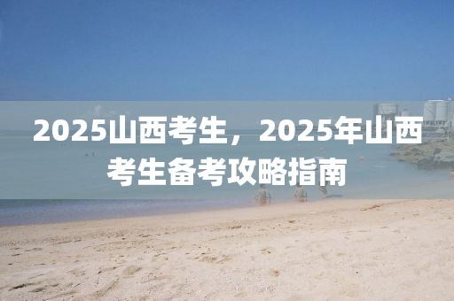 2025山西考生，2025年山西考生備考攻略指南