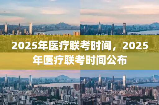 2025年醫(yī)療聯(lián)考時間，2025年醫(yī)療聯(lián)考時間公布