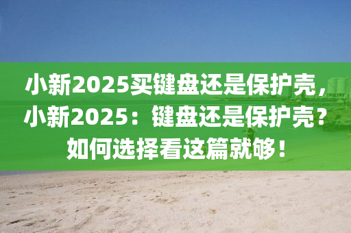 小新2025買鍵盤還是保護(hù)殼，小新2025：鍵盤還是保護(hù)殼？如何選擇看這篇就夠！