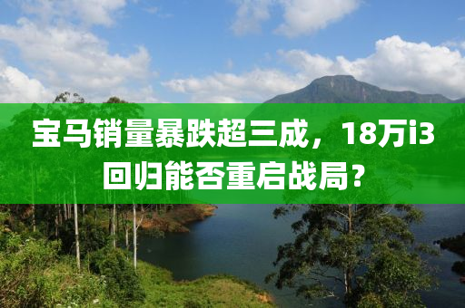 寶馬銷量暴跌超三成，18萬i3回歸能否重啟戰(zhàn)局？