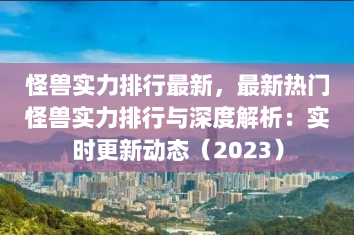 怪獸實(shí)力排行最新，最新熱門怪獸實(shí)力排行與深度解析：實(shí)時(shí)更新動(dòng)態(tài)（2023）