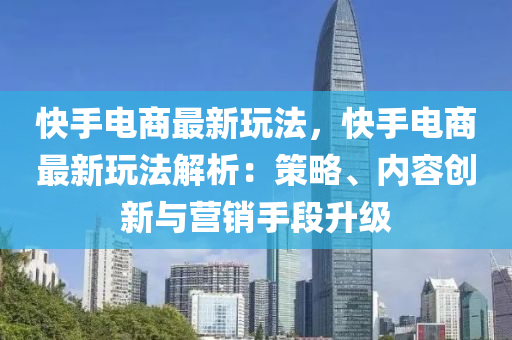 快手電商最新玩法，快手電商最新玩法解析：策略、內(nèi)容創(chuàng)新與營銷手段升級(jí)