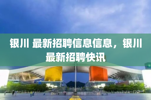 銀川 最新招聘信息信息，銀川最新招聘快訊