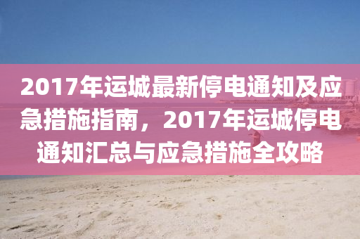 2017年運城最新停電通知及應(yīng)急措施指南，2017年運城停電通知匯總與應(yīng)急措施全攻略