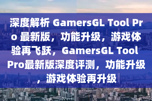 深度解析 GamersGL Tool Pro 最新版，功能升級(jí)，游戲體驗(yàn)再飛躍，GamersGL Tool Pro最新版深度評(píng)測(cè)，功能升級(jí)，游戲體驗(yàn)再升級(jí)