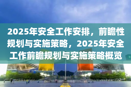 2025年安全工作安排，前瞻性規(guī)劃與實施策略，2025年安全工作前瞻規(guī)劃與實施策略概覽