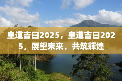 皇道吉曰2025，皇道吉曰2025，展望未來，共筑輝煌