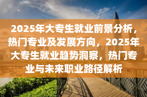 2025年大專生就業(yè)前景分析，熱門專業(yè)及發(fā)展方向，2025年大專生就業(yè)趨勢(shì)洞察，熱門專業(yè)與未來(lái)職業(yè)路徑解析