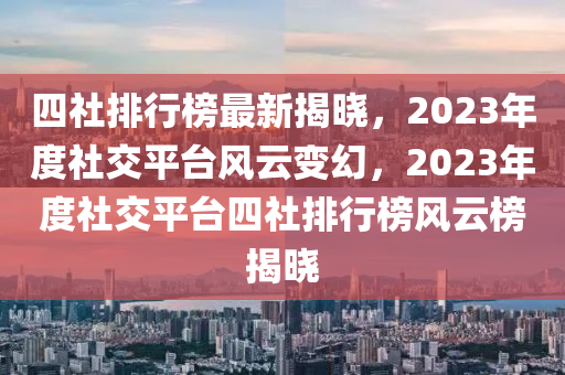 四社排行榜最新揭曉，2023年度社交平臺風(fēng)云變幻，2023年度社交平臺四社排行榜風(fēng)云榜揭曉