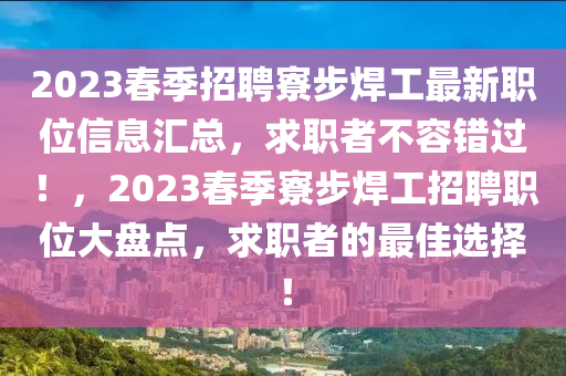 2023春季招聘寮步焊工最新職位信息匯總，求職者不容錯過！，2023春季寮步焊工招聘職位大盤點，求職者的最佳選擇！