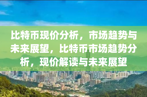 比特幣現(xiàn)價分析，市場趨勢與未來展望，比特幣市場趨勢分析，現(xiàn)價解讀與未來展望