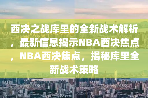 西決之戰(zhàn)庫里的全新戰(zhàn)術(shù)解析，最新信息揭示NBA西決焦點(diǎn)，NBA西決焦點(diǎn)，揭秘庫里全新戰(zhàn)術(shù)策略