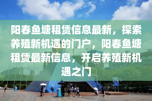 陽春魚塘租賃信息最新，探索養(yǎng)殖新機(jī)遇的門戶，陽春魚塘租賃最新信息，開啟養(yǎng)殖新機(jī)遇之門