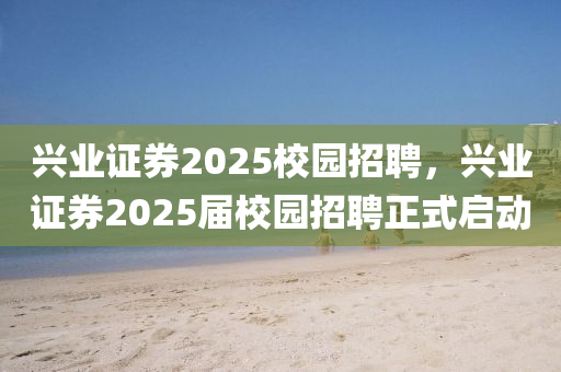 興業(yè)證券2025校園招聘，興業(yè)證券2025屆校園招聘正式啟動