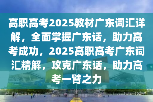 高職高考2025教材廣東詞匯詳解，全面掌握廣東話，助力高考成功，2025高職高考廣東詞匯精解，攻克廣東話，助力高考一臂之力