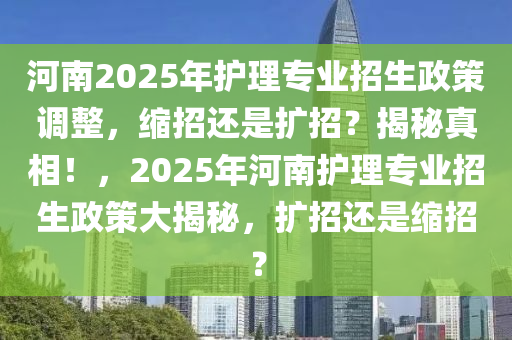 河南2025年護(hù)理專業(yè)招生政策調(diào)整，縮招還是擴(kuò)招？揭秘真相！，2025年河南護(hù)理專業(yè)招生政策大揭秘，擴(kuò)招還是縮招？