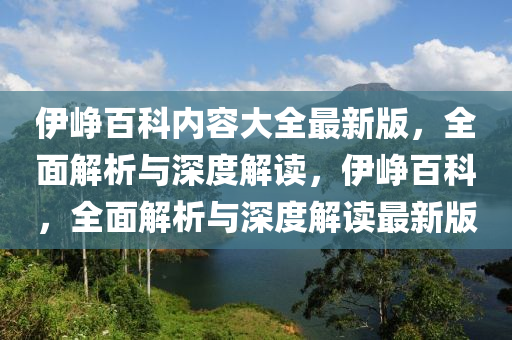 伊崢百科內(nèi)容大全最新版，全面解析與深度解讀，伊崢百科，全面解析與深度解讀最新版