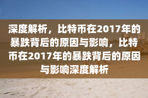 深度解析，比特幣在2017年的暴跌背后的原因與影響，比特幣在2017年的暴跌背后的原因與影響深度解析