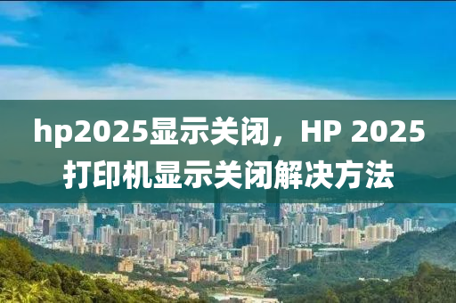 hp2025顯示關(guān)閉，HP 2025打印機(jī)顯示關(guān)閉解決方法